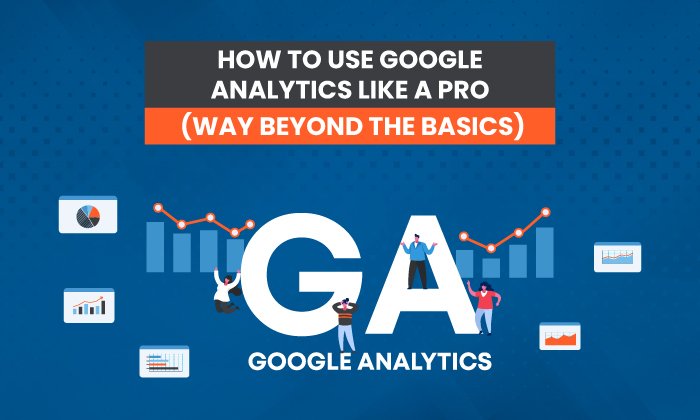 How to Navigate Google Analytics Like a Pro (Way Beyond the Basics)