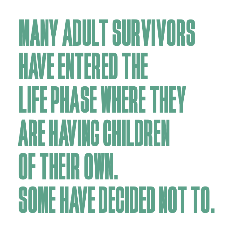 An image of text that reads: Many adult survivors have entered the life phase where they are having children of their own. Some have decided not to.