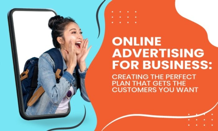 Online Advertising For Business: Creating The Perfect Plan That Gets the Customers You Want